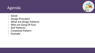 Agenda
• SOLID
• Design Principles
• What are design Patterns
• Who are Gang Of Four
• GoF Patterns
• Creational Pattern
•...