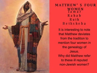 It is interesting to note that Matthew deviates from the tradition to mention four women in the genealogy of Jesus. Why did Matthew refer to these ill reputed non-Jewish women? MATTHEW’S FOUR WOMEN Tamar Rahab Ruth  Bethsheba 