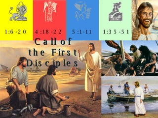 1:6-20 4:18-22 5:1-11 1:35-51 Call of the First Disciples 