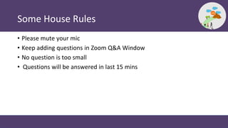 Some House Rules
• Please mute your mic
• Keep adding questions in Zoom Q&A Window
• No question is too small
• Questions ...