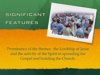 Prominence of the themes:  the Lordship of Jesus and the activity of the Spirit in spreading the Gospel and building the Church. 