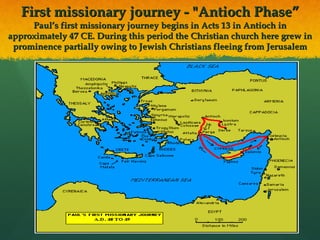 First missionary journey - "Antioch Phase” Paul’s first missionary journey begins in Acts 13 in Antioch in approximately 47 CE. During this period the Christian church here grew in prominence partially owing to Jewish Christians fleeing from Jerusalem 
