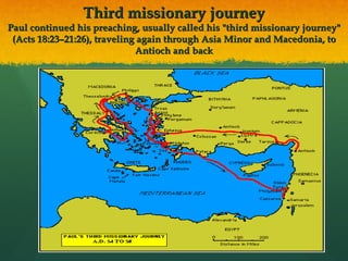 Third missionary journey Paul continued his preaching, usually called his "third missionary journey" (Acts 18:23–21:26), traveling again through Asia Minor and Macedonia, to Antioch and back 