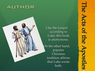 The Acts of the Apostles Like the Gospel according to Luke, this book is anonymous. On the other hand, popular Christian tradition affirms that Luke wrote both. 