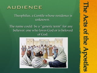 The Acts of the Apostles Theophilus, a Gentile whose residence is unknown.  The name could  be a “generic term” for any believer: one who loves God or is beloved of God. 