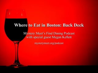 Where to Eat in Boston: Back Deck
    Mystery Meet’s Find Dining Podcast
     with special guest Megan Kellett
           mysterymeet.org/podcast
 