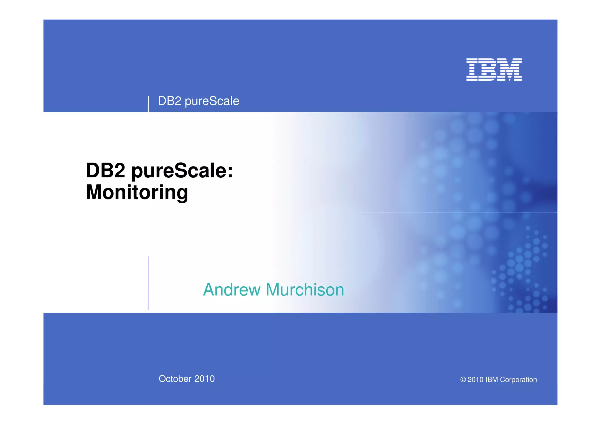 DB2 pureScale
DB2 pureScale:
Monitoring
DB2 pureScale © 2010 IBM Corporation19
October 2010
Andrew Murchison
© 2010 IBM Corporation
 