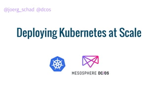 Deploying Kubernetes at Scale
@joerg_schad @dcos
 