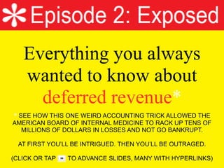 Everything you always
wanted to know about
deferred revenue*
* SEE HOW THIS ONE WEIRD ACCOUNTING TRICK ALLOWED THE
AMERICAN BOARD OF INTERNAL MEDICINE TO RACK UP TENS OF
MILLIONS OF DOLLARS IN LOSSES AND NOT GO BANKRUPT.
AT FIRST YOU’LL BE INTRIGUED. THEN YOU’LL BE OUTRAGED.
 