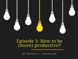 Episode 3: How to be
(more) productive?
B Y N I C O L A S J . C H E V A L I E R
 