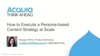 ©2016 Acquia Inc. — Confidential and Proprietary
How to Execute a Persona-based
Content Strategy at Scale
Meagan White | Product Marketing
meagan.white@acquia.com | @MeaganWhite_
 