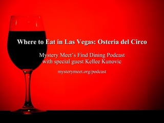Where to Eat in Las Vegas: Osteria del Circo
       Mystery Meet’s Find Dining Podcast
        with special guest Kellee Kunovic
              mysterymeet.org/podcast
 