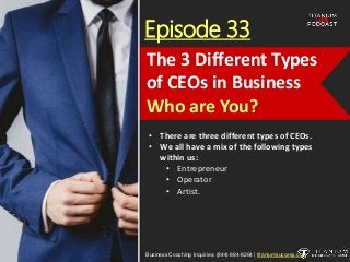 Episode 33
• There are three different types of CEOs.
• We all have a mix of the following types
within us:
• Entrepreneur
• Operator
• Artist.
Business Coaching Inquiries: (844) 884-8264 | titaniumsuccess.com
The 3 Different Types
of CEOs in Business
Who are You?
 