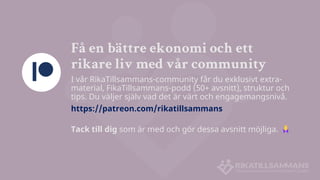 Få en bättre ekonomi och ett
rikare liv med vår community
I vår RikaTillsammans-community får du exklusivt extra-
material, FikaTillsammans-podd (50+ avsnitt), struktur och
tips. Du väljer själv vad det är värt och engagemangsnivå.
https://patreon.com/rikatillsammans
Tack till dig som är med och gör dessa avsnitt möjliga.
 