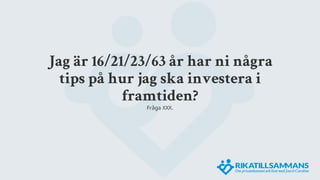 Jag är 16/21/23/63 år har ni några
tips på hur jag ska investera i
framtiden?
Fråga XXX.
 