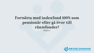 Fortsätta med indexfond 100% som
pensionär eller gå över till
räntefonder?
Birgitta Z.
 