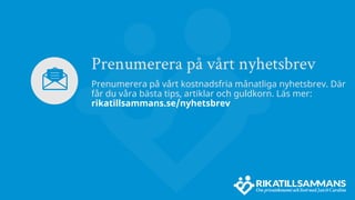 Prenumerera på vårt nyhetsbrev
Prenumerera på vårt kostnadsfria månatliga nyhetsbrev. Där
får du våra bästa tips, artiklar och guldkorn. Läs mer:
rikatillsammans.se/nyhetsbrev
 