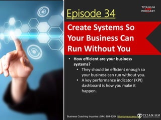 Episode 34
• How efficient are your business
systems?
• They should be efficient enough so
your business can run without you.
• A key performance indicator (KPI)
dashboard is how you make it
happen.
Business Coaching Inquiries: (844) 884-8264 | titaniumsuccess.com
Create Systems So
Your Business Can
Run Without You
 