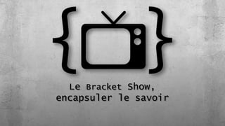 Le Bracket Show,
encapsuler le savoir
 