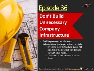 Episode 36
• Building unnecessary business
infrastructure is a huge business mistake.
• Investing in infrastructure that’s not
needed is the quickest way to burn
through your funds.
• Let’s look at this mistake in more
detail.
Business Coaching Inquiries: (844) 884-8264 | titaniumsuccess.com
Don’t Build
Unnecessary
Company
Infrastructure
 