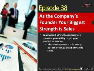 Episode 38
• Your biggest strength as a business
owner is your ability to sell your
product or service.
• Many entrepreneurs mistakenly
put other things ahead of making
sales.
Business Coaching Inquiries: (844) 884-8264 | titaniumsuccess.com
As the Company’s
Founder Your Biggest
Strength is Sales
 