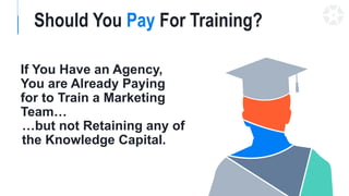 If You Have an Agency,
You are Already Paying
for to Train a Marketing
Team…
Should You Pay For Training?
…but not Retaining any of
the Knowledge Capital.
