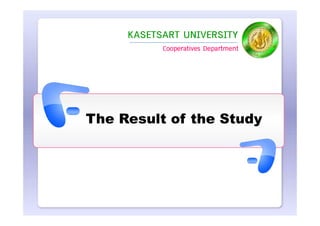 KASETSART UNIVERSITY
           Cooperatives Department




The Result of the Study
 