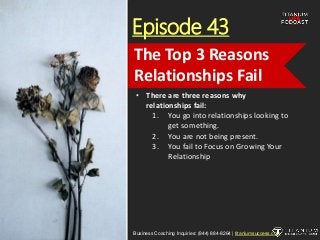 Episode 43
• There are three reasons why
relationships fail:
1. You go into relationships looking to
get something.
2. You are not being present.
3. You fail to Focus on Growing Your
Relationship
Business Coaching Inquiries: (844) 884-8264 | titaniumsuccess.com
The Top 3 Reasons
Relationships Fail
 