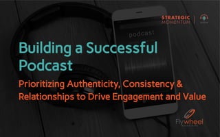Building a Successful
Podcast
Prioritizing Authenticity, Consistency &
Relationships to Drive Engagement and Value
 