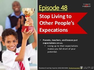 Episode 48
• Parents, teachers, and bosses put
expectations on us.
• Living up to their expectations
makes you fall short of your
potential.
Business Coaching Inquiries: (844) 884-8264 | titaniumsuccess.com
Stop Living to
Other People’s
Expecations
 