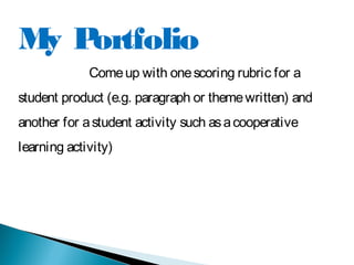 My Portfolio
Comeup with onescoring rubric for a
student product (e.g. paragraph or themewritten) and
another for astudent activity such asacooperative
learning activity)
 