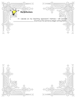 My Reflections
If I decide on my teaching approach/ method, I will consider
___________________________ (Continue the sentence. Begin writing NOW!)
 