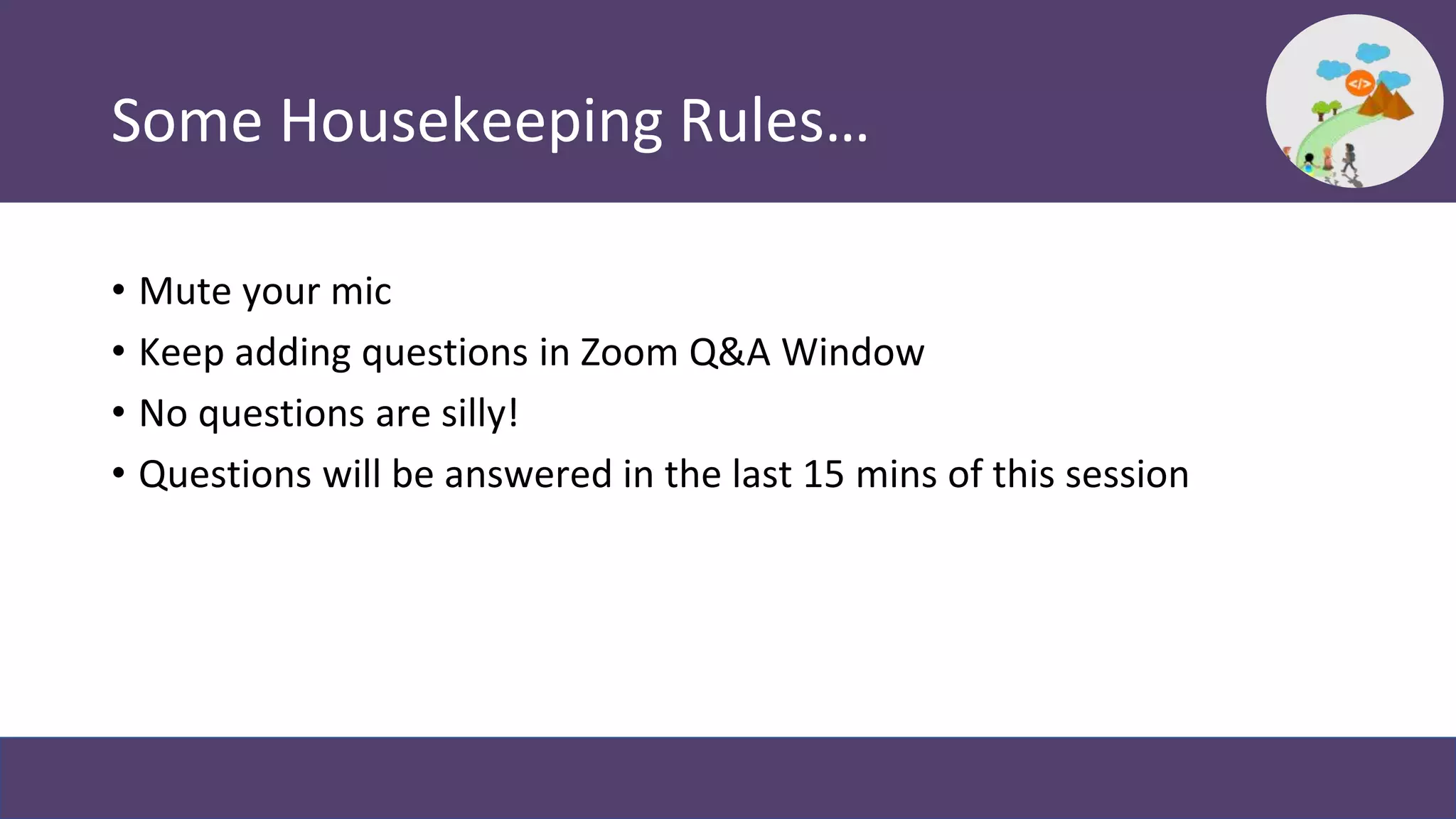 Some Housekeeping Rules…
• Mute your mic
• Keep adding questions in Zoom Q&A Window
• No questions are silly!
• Questions will be answered in the last 15 mins of this session
 