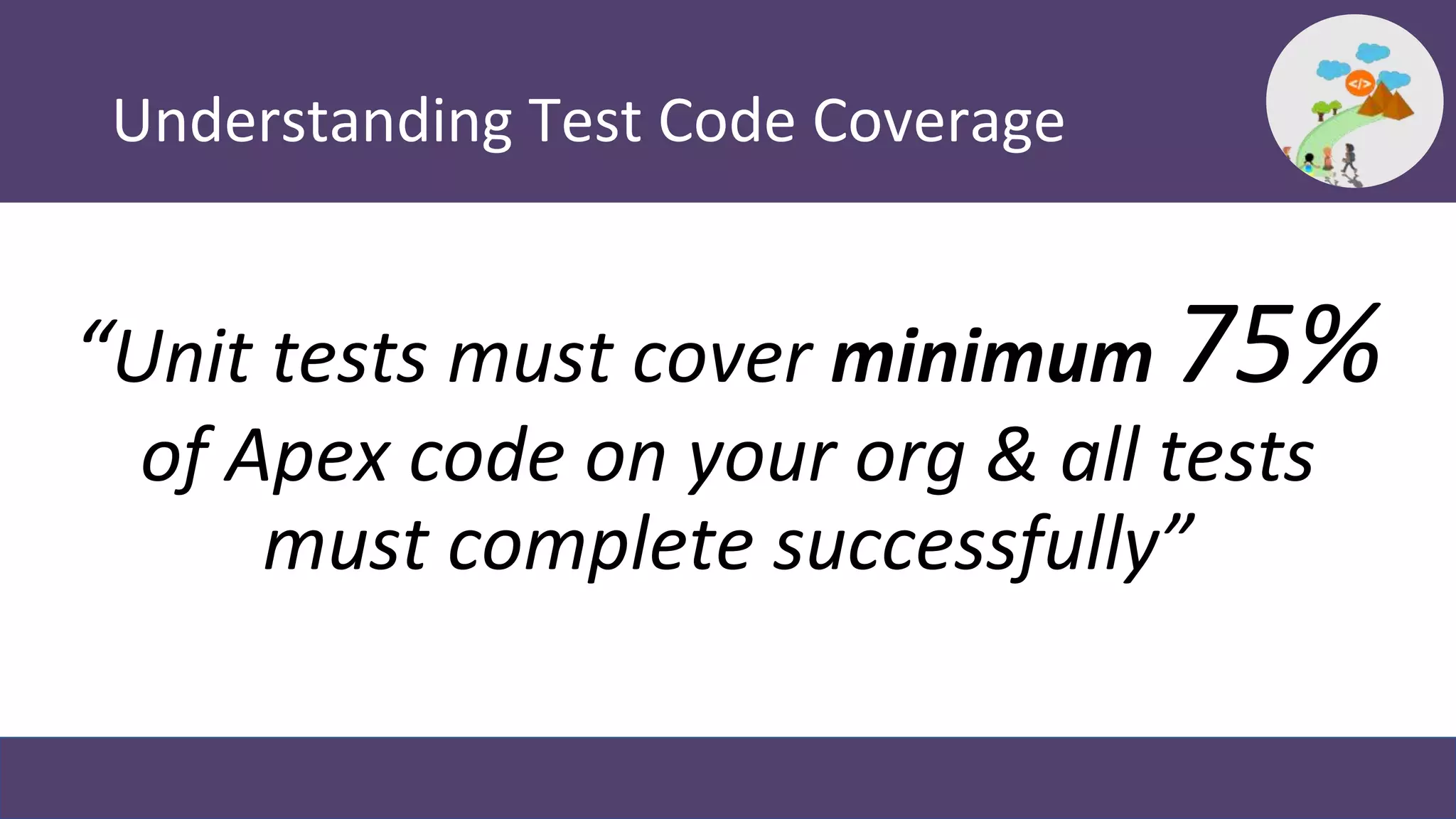 Understanding Test Code Coverage
“Unit tests must cover minimum 75%
of Apex code on your org & all tests
must complete successfully”
 