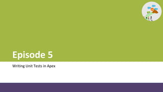 Episode 5
Writing Unit Tests in Apex
 