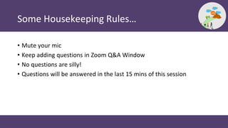 Some Housekeeping Rules…
• Mute your mic
• Keep adding questions in Zoom Q&A Window
• No questions are silly!
• Questions will be answered in the last 15 mins of this session
 