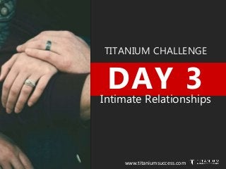 TITANIUM CHALLENGE
DAY 3Intimate Relationships
www.titaniumsuccess.com
 
