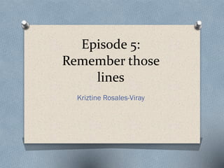 Episode 
5: 
Remember 
those 
lines 
Kriztine Rosales-Viray 
 