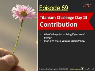 Episode 69
• What’s the point of living if you aren't
giving?
• Start GIVING so you can start LIVING.
Business Coaching Inquiries: (844) 884-8264 | titaniumsuccess.com
Titanium Challenge Day13
Contribution
 