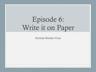 Episode 6: 
Write it on Paper 
Kriztine Rosales-Viray 
 
