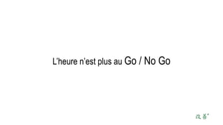 L’heure n’est plus au Go / No Go
 