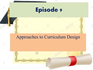 Episode 9
Approaches to Curriculum Design
 