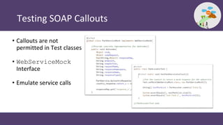 Testing SOAP Callouts
• Callouts are not
permitted in Test classes
• WebServiceMock
Interface
• Emulate service calls
 