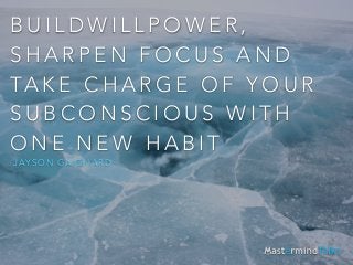 BUILDWILLPOWER, 
SHARPEN FOCUS AND 
TAKE CHARGE OF YOUR 
SUBCONSCIOUS WITH 
ONE NEW HABIT 
JAYSON GAIGNARD 
 