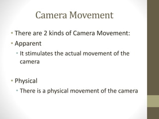 Camera	
  Movement
• There	
  are	
  2	
  kinds	
  of	
  Camera	
  Movement:	
  	
  	
  
• Apparent	
  
• It	
  stimulates	
  the	
  actual	
  movement	
  of	
  the	
  
camera	
  
!
• Physical	
  
• There	
  is	
  a	
  physical	
  movement	
  of	
  the	
  camera
 