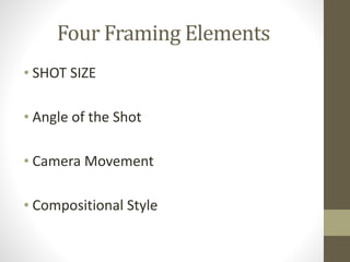 Four	
  Framing	
  Elements
• SHOT	
  SIZE	
  
!
• Angle	
  of	
  the	
  Shot	
  
!
• Camera	
  Movement	
  
!
• Compositional	
  Style
 