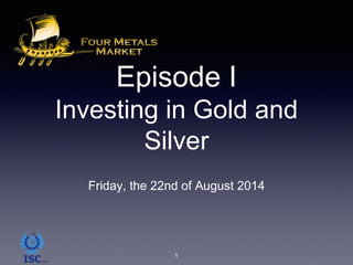 Episode I
Investing in Gold and
Silver
Friday, the 22nd of August 2014
1
 