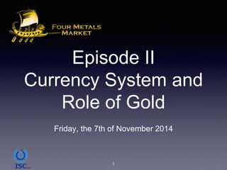 Episode II
Currency System and
Role of Gold
Friday, the 7th of November 2014
1
 