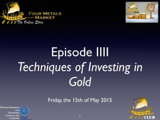 Episode IIII
Techniques of Investing in
Gold
Friday, the 15th of May 2015
1
 