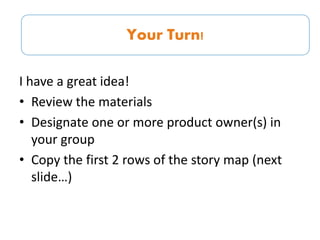 I have a great idea!
• Review the materials
• Designate one or more product owner(s) in
your group
• Copy the first 2 rows of the story map (next
slide…)
“I have a great idea!”Your Turn!
 